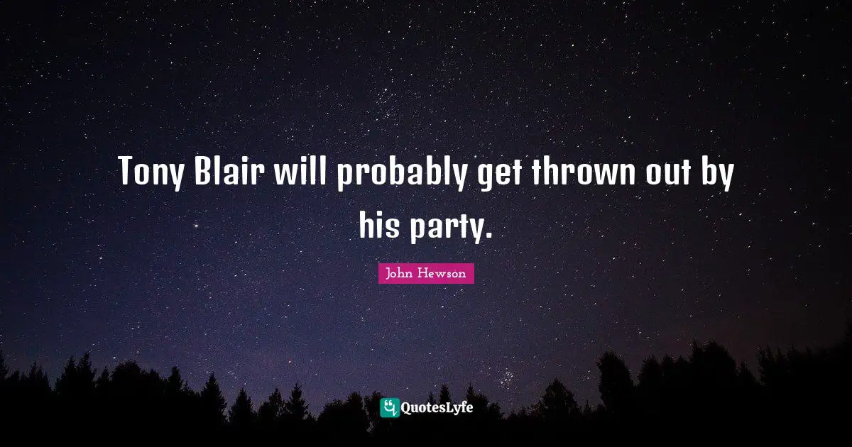 Tony Blair will probably get thrown out by his party.