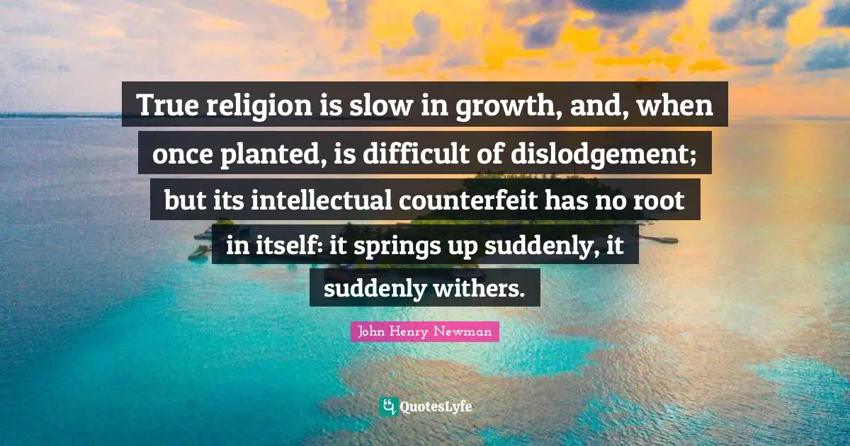 True Religion Quotes: "True religion is slow in growth, and, when once planted, is difficult of dislodgement; but its intellectual counterfeit has no root in itself: it springs up suddenly, it suddenly withers."
