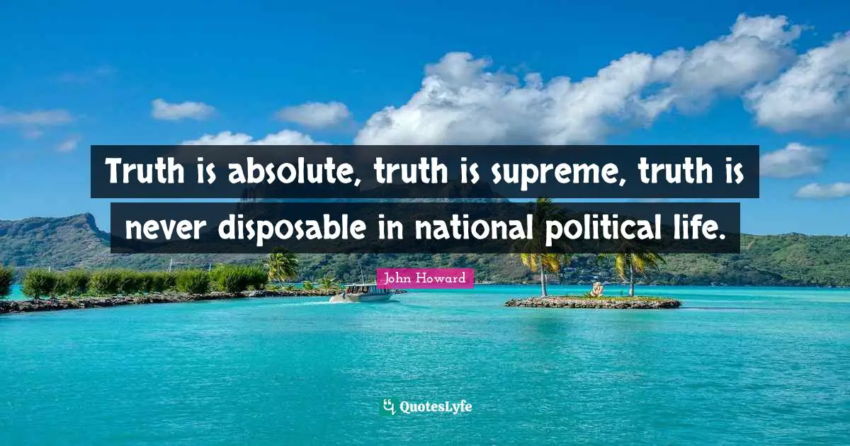 Truth is absolute, truth is supreme, truth is never disposable in national political life.
