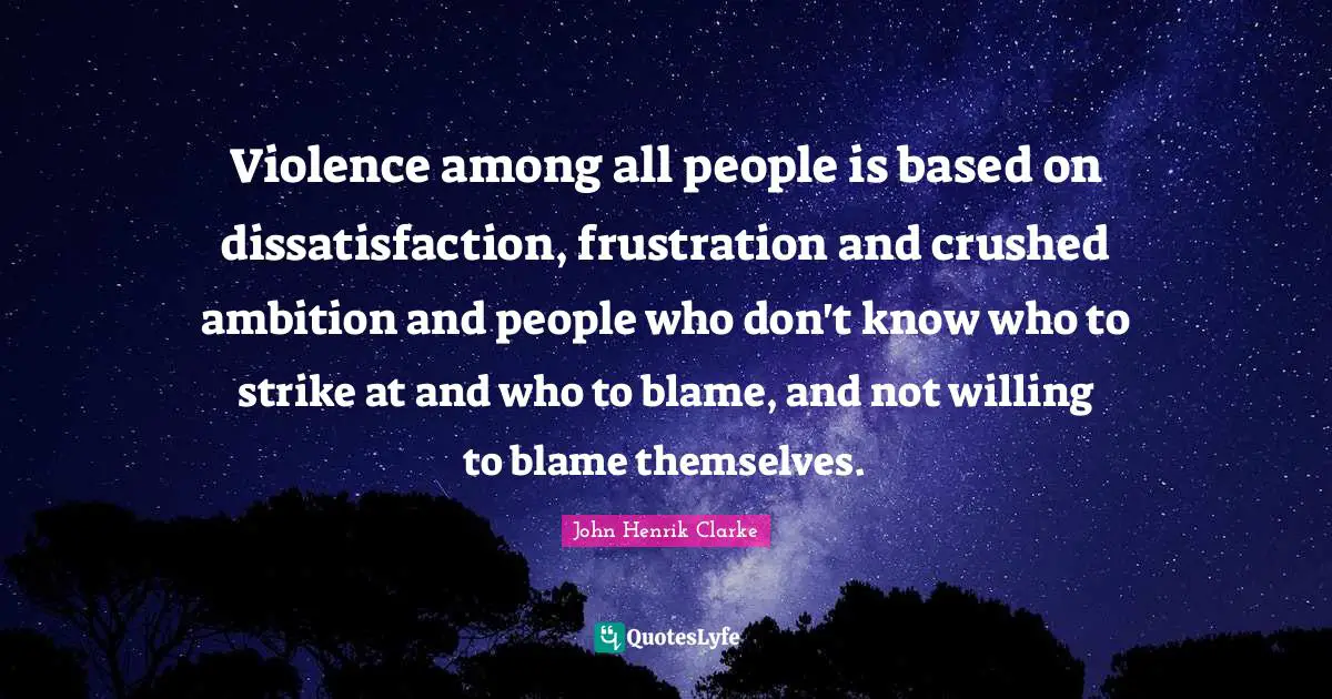 John Henrik Clarke Quotes: "Violence among all people is based on dissatisfaction, frustration and crushed ambition and people who don't know who to strike at and who to blame, and not willing to blame themselves."