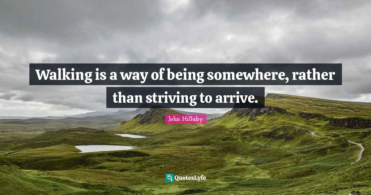 Walking is a way of being somewhere, rather than striving to arrive.