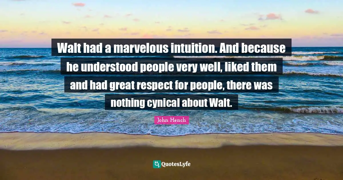 Walt had a marvelous intuition. And because he understood people very well, liked them and had great respect for people, there was nothing cynical about Walt.