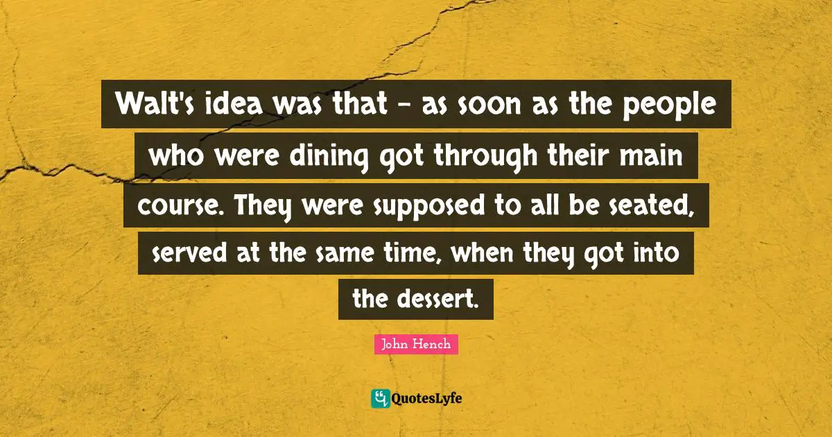 Main Quotes: "Walt's idea was that - as soon as the people who were dining got through their main course. They were supposed to all be seated, served at the same time, when they got into the dessert."