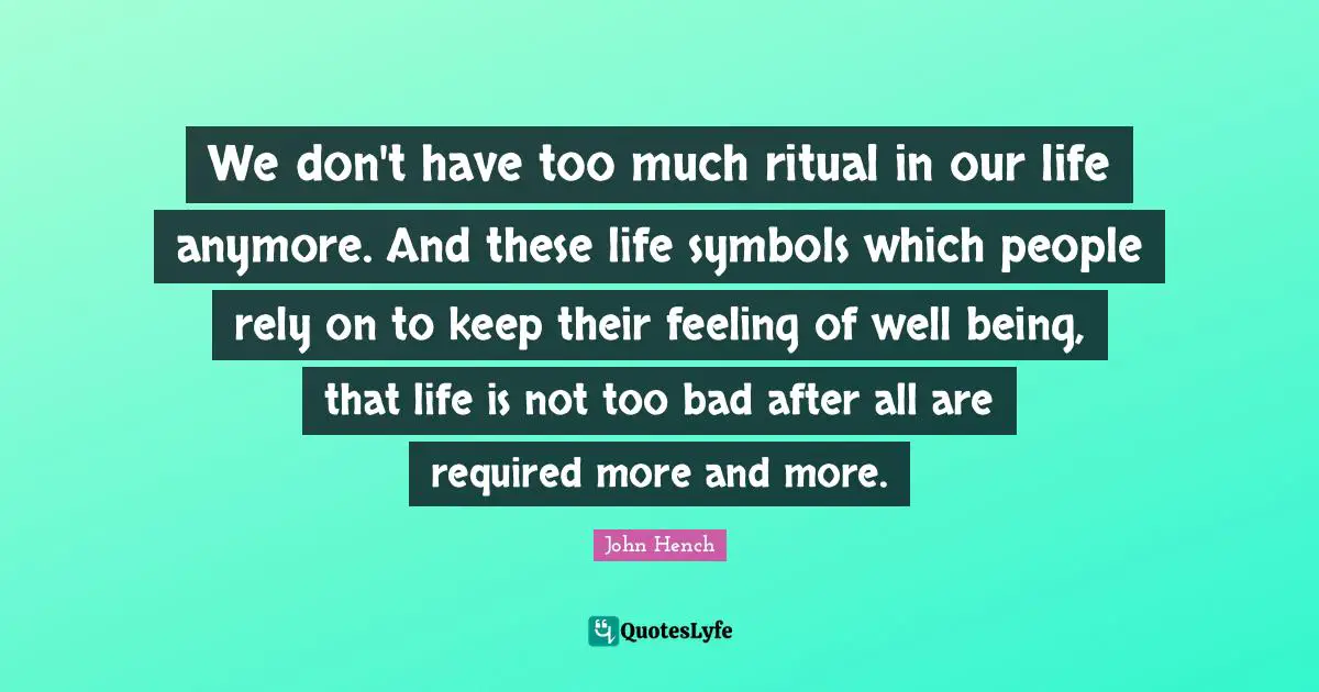 We don't have too much ritual in our life anymore. And these life symbols which people rely on to keep their feeling of well being, that life is not too bad after all are required more and more.
