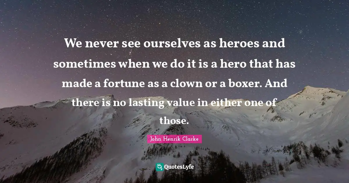 John Henrik Clarke Quotes: "We never see ourselves as heroes and sometimes when we do it is a hero that has made a fortune as a clown or a boxer. And there is no lasting value in either one of those."