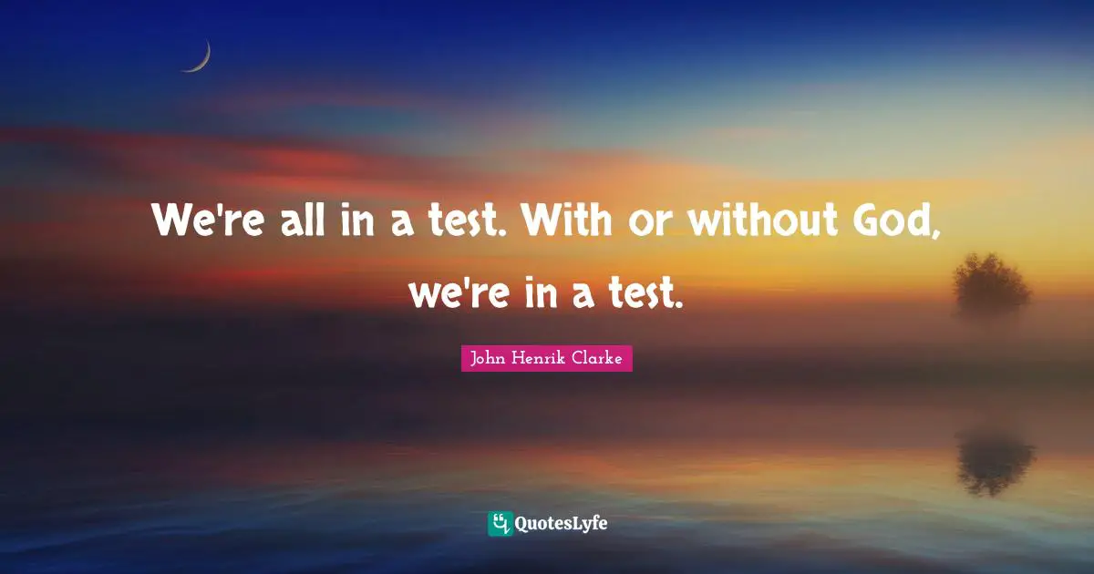 John Henrik Clarke Quotes: We're all in a test. With or without God, we're in a test.