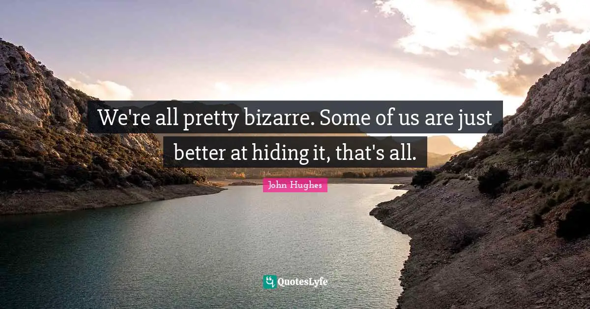 We're all pretty bizarre. Some of us are just better at hiding it, that's all.