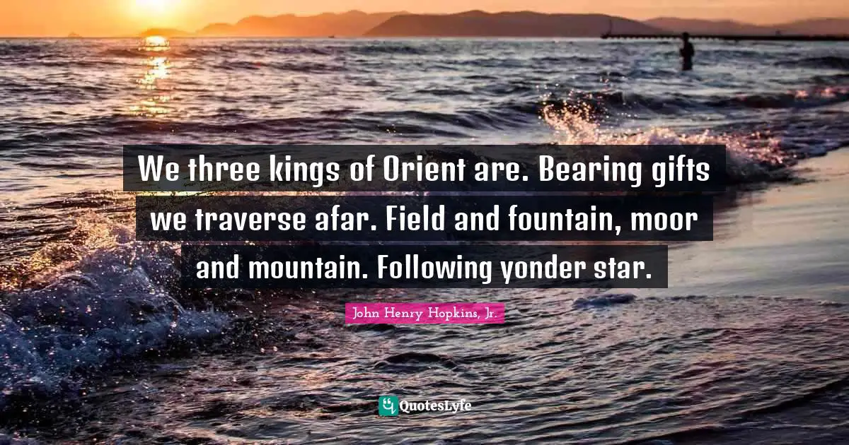 We three kings of Orient are. Bearing gifts we traverse afar. Field and fountain, moor and mountain. Following yonder star.