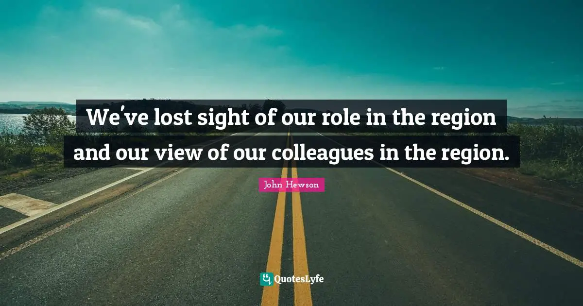 We've lost sight of our role in the region and our view of our colleagues in the region.