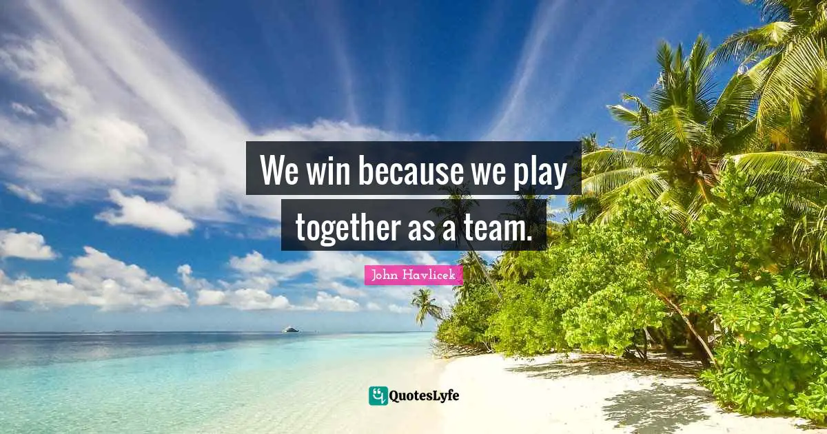 We win because we play together as a team.