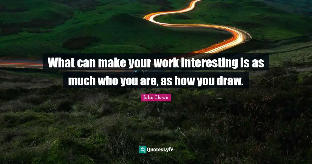 John Howe Quotes: "What can make your work interesting is as much who you are, as how you draw."