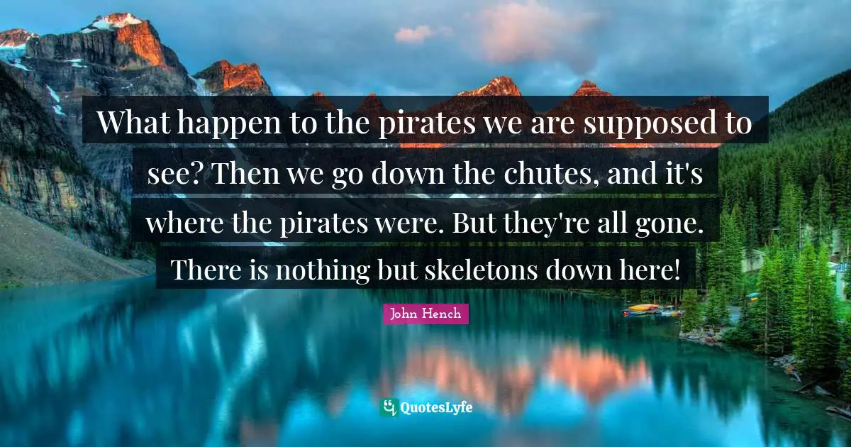 Skeletons Quotes: "What happen to the pirates we are supposed to see? Then we go down the chutes, and it's where the pirates were. But they're all gone. There is nothing but skeletons down here!"