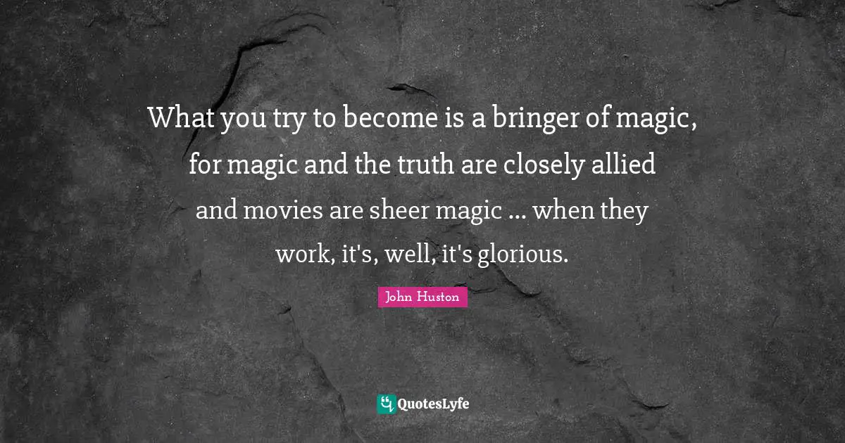 What you try to become is a bringer of magic, for magic and the truth are closely allied and movies are sheer magic ... when they work, it's, well, it's glorious.