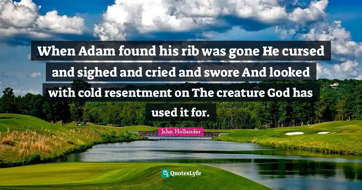 When Adam found his rib was gone He cursed and sighed and cried and swore And looked with cold resentment on The creature God has used it for.