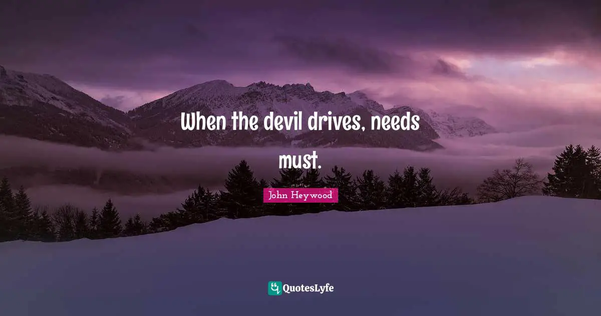 John Heywood Quotes: "When the devil drives, needs must."