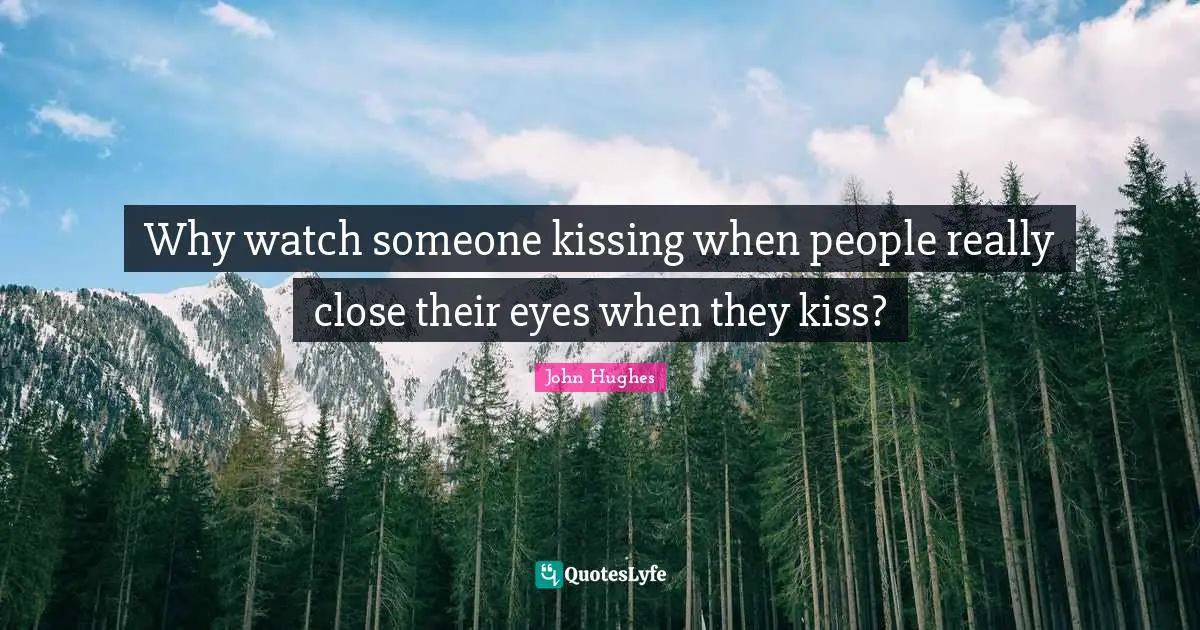 Why watch someone kissing when people really close their eyes when they kiss?