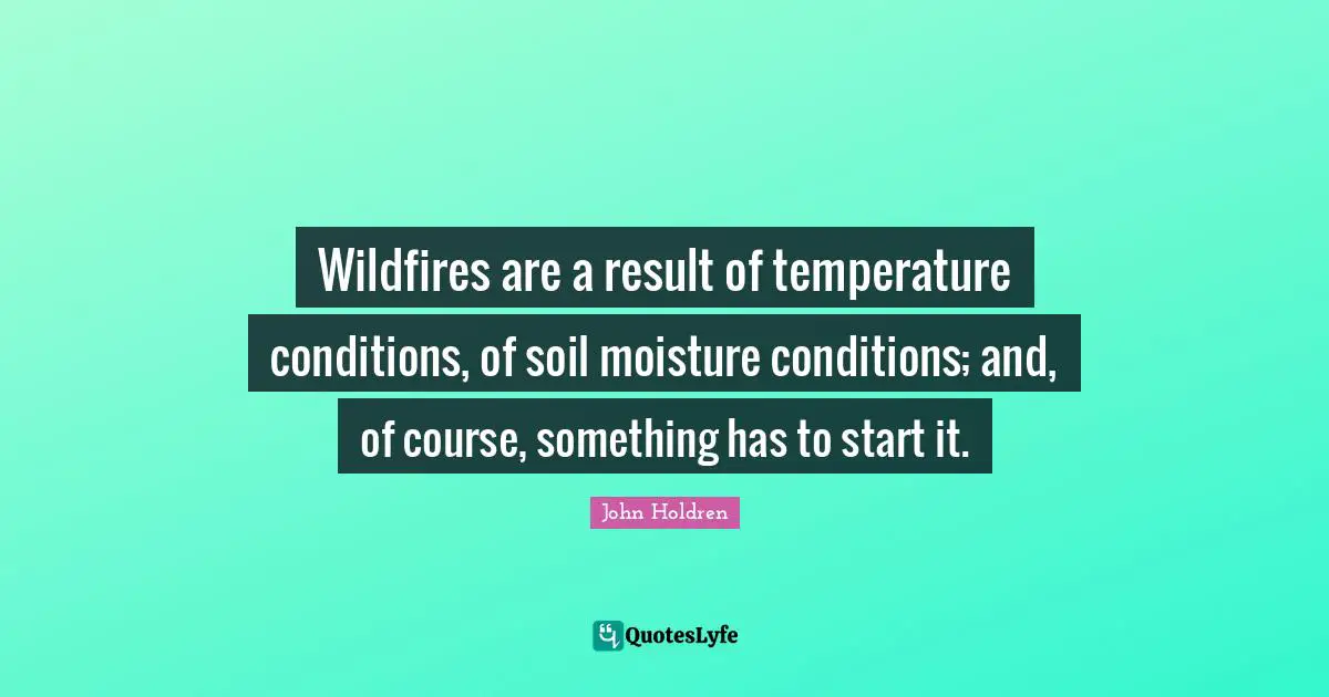 Wildfires are a result of temperature conditions, of soil moisture conditions; and, of course, something has to start it.