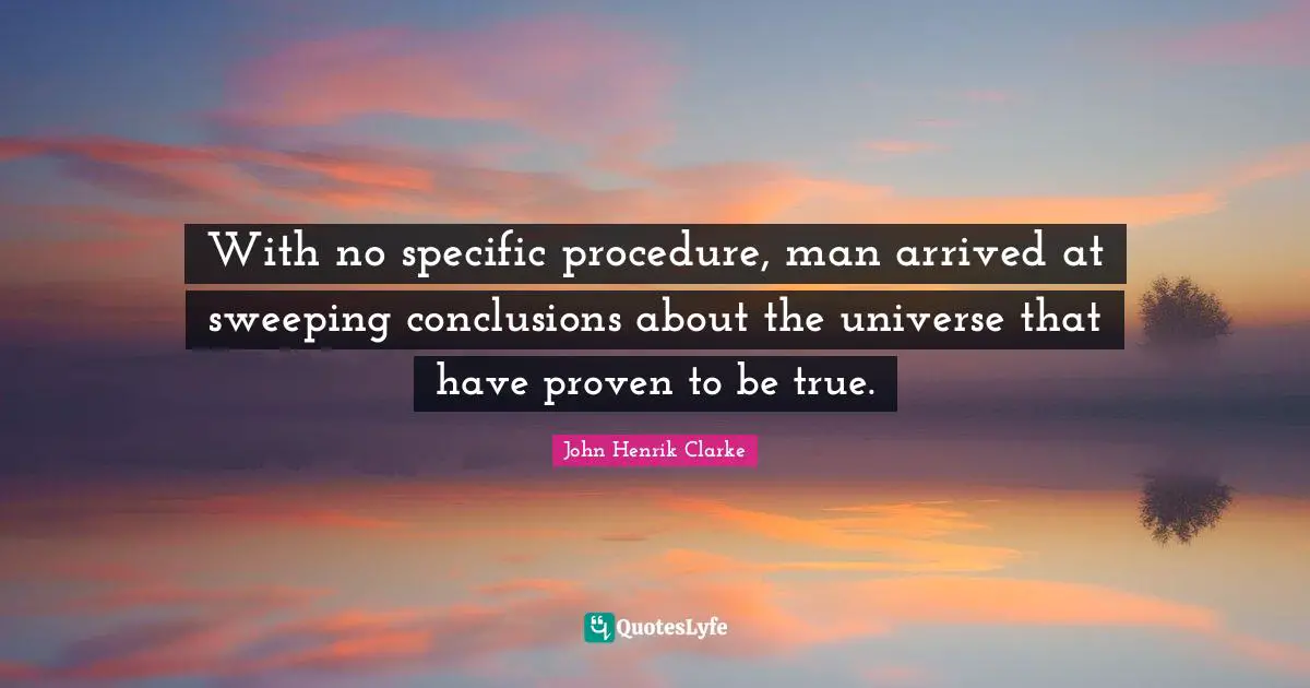 John Henrik Clarke Quotes: "With no specific procedure, man arrived at sweeping conclusions about the universe that have proven to be true."