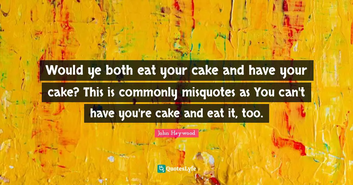 John Heywood Quotes: "Would ye both eat your cake and have your cake? This is commonly misquotes as You can't have you're cake and eat it, too."