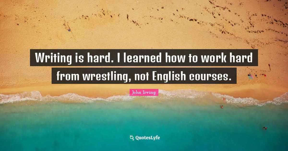 Writing is hard. I learned how to work hard from wrestling, not English courses.