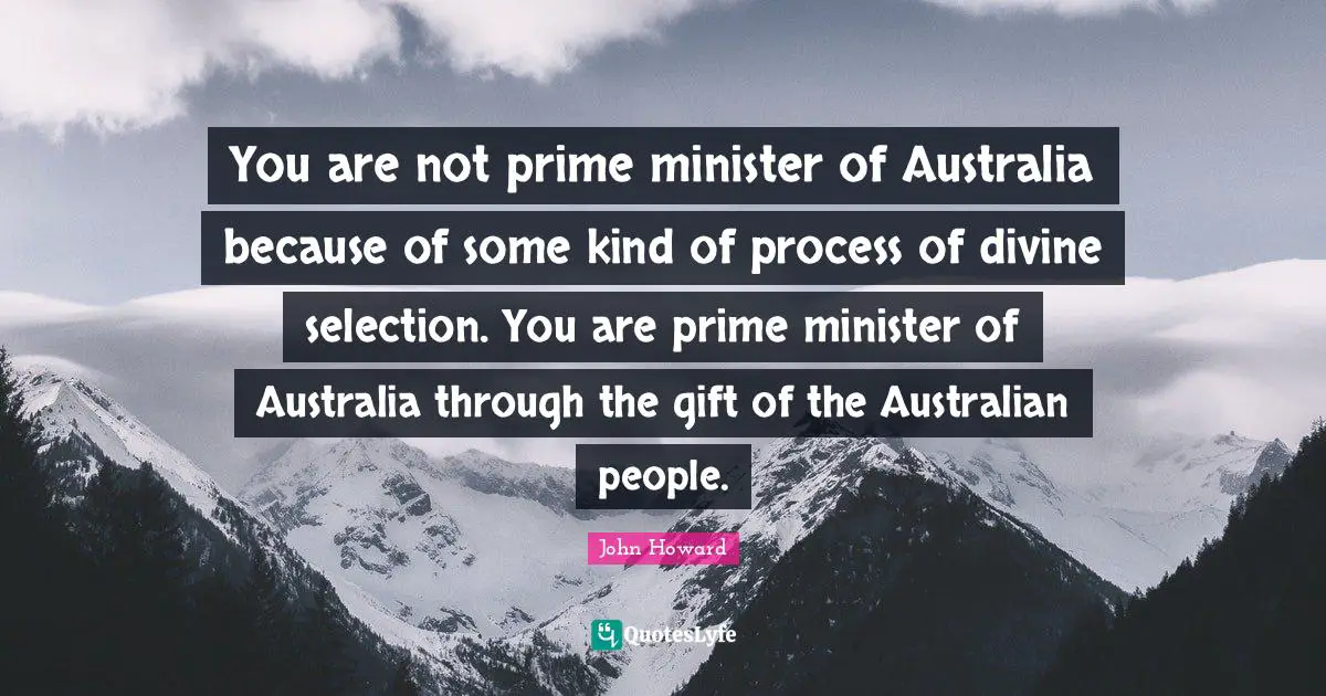 Prime Quotes: "You are not prime minister of Australia because of some kind of process of divine selection. You are prime minister of Australia through the gift of the Australian people."