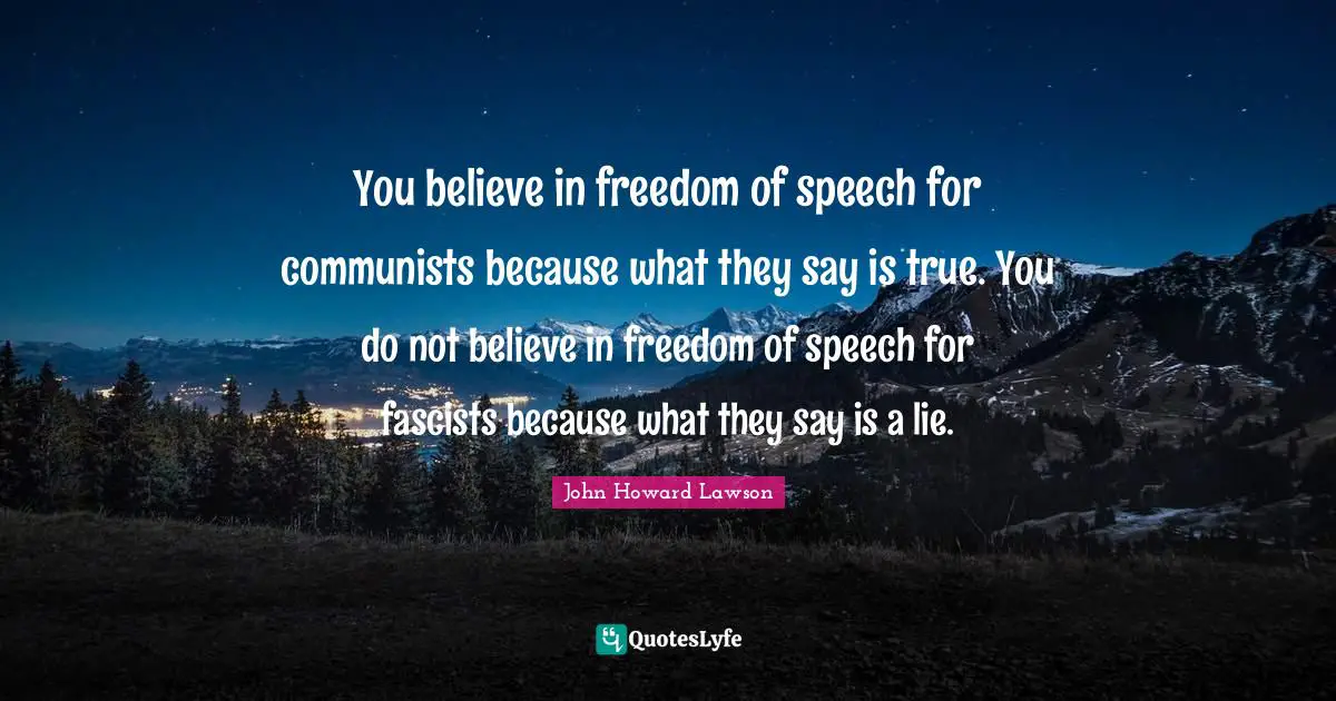 You believe in freedom of speech for communists because what they say is true. You do not believe in freedom of speech for fascists because what they say is a lie.