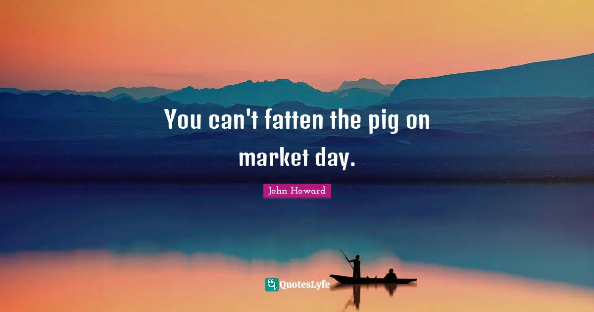 You can't fatten the pig on market day.