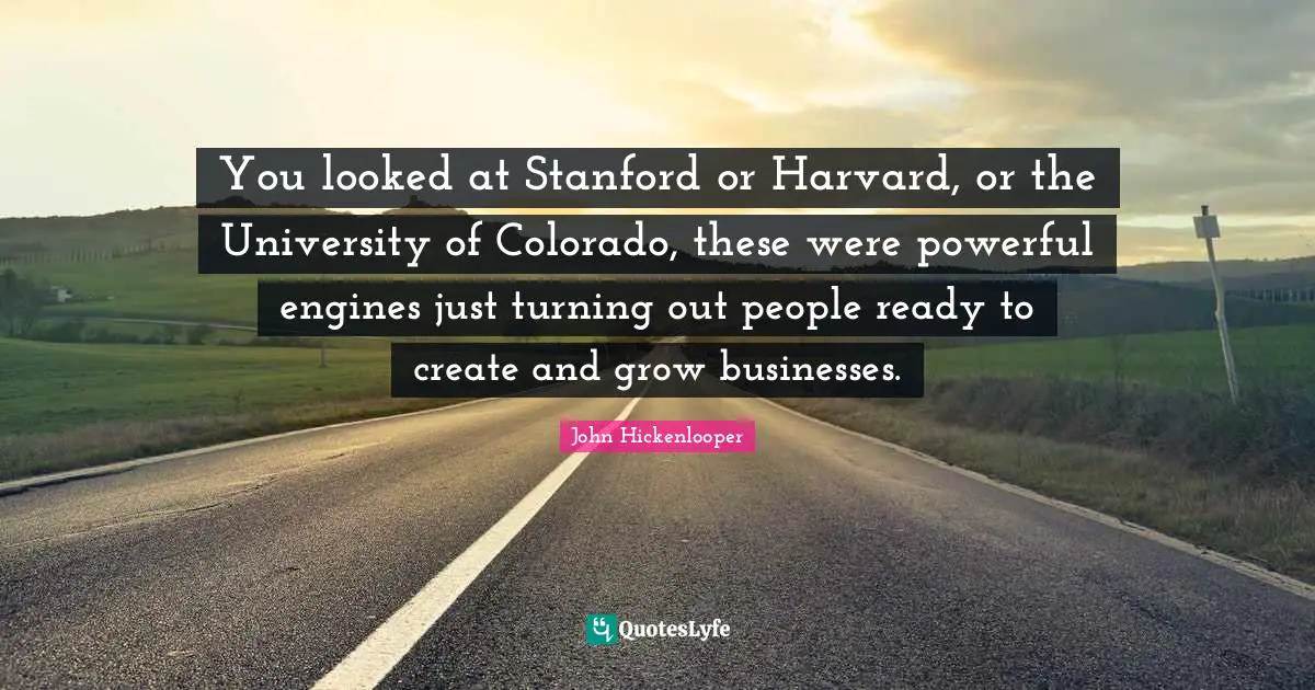 University Quotes: "You looked at Stanford or Harvard, or the University of Colorado, these were powerful engines just turning out people ready to create and grow businesses."