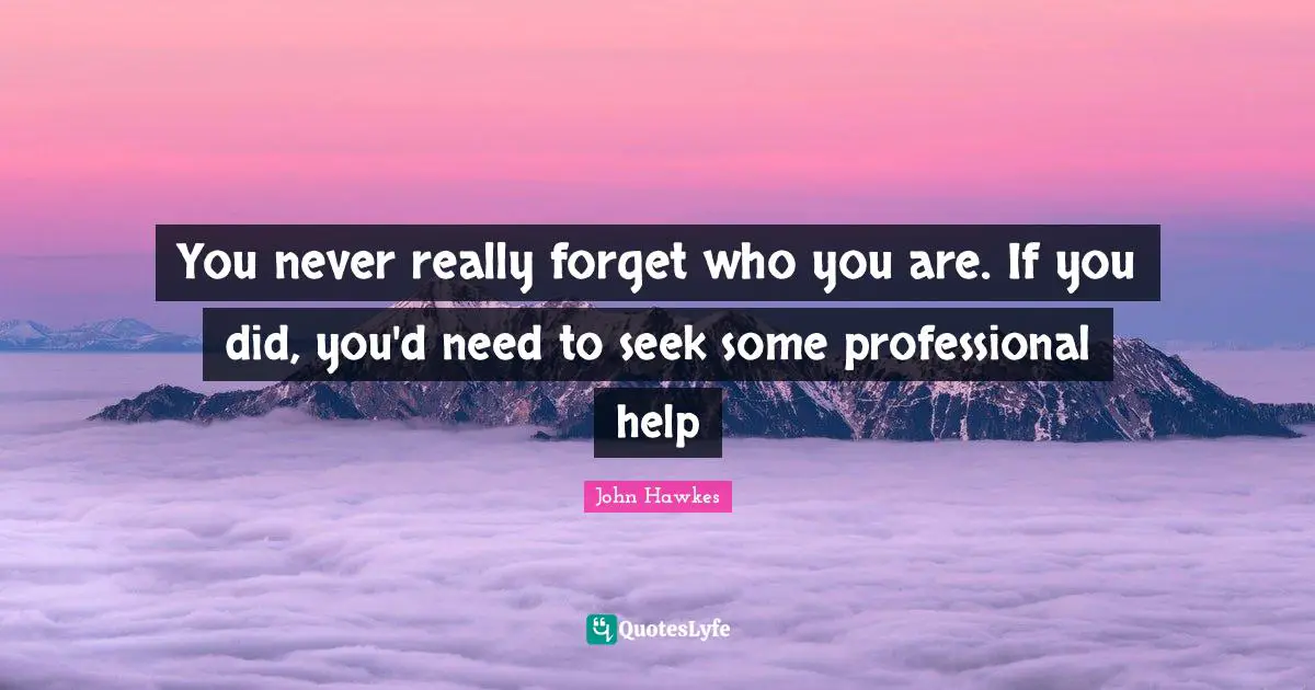 You never really forget who you are. If you did, you'd need to seek some professional help