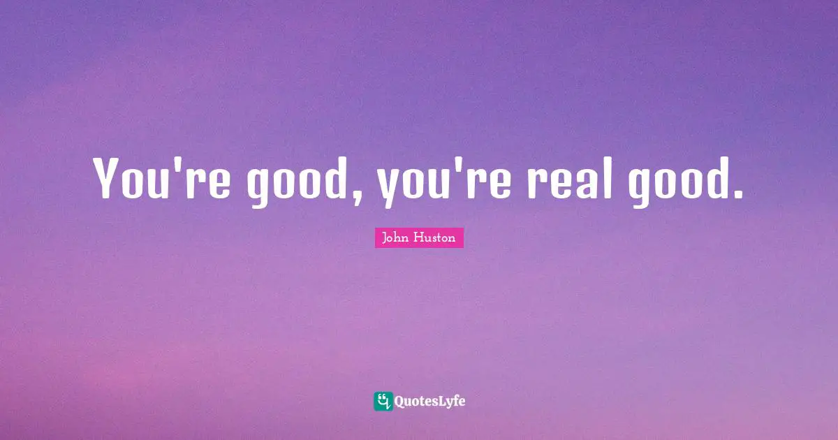 You're good, you're real good.