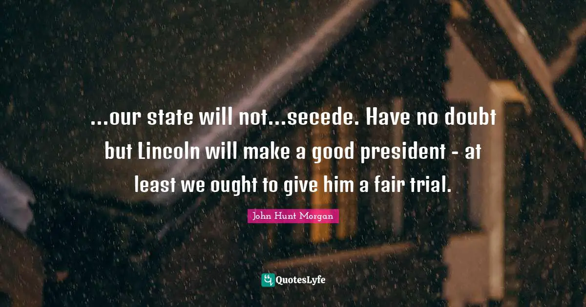 ...our state will not...secede. Have no doubt but Lincoln will make a good president - at least we ought to give him a fair trial.