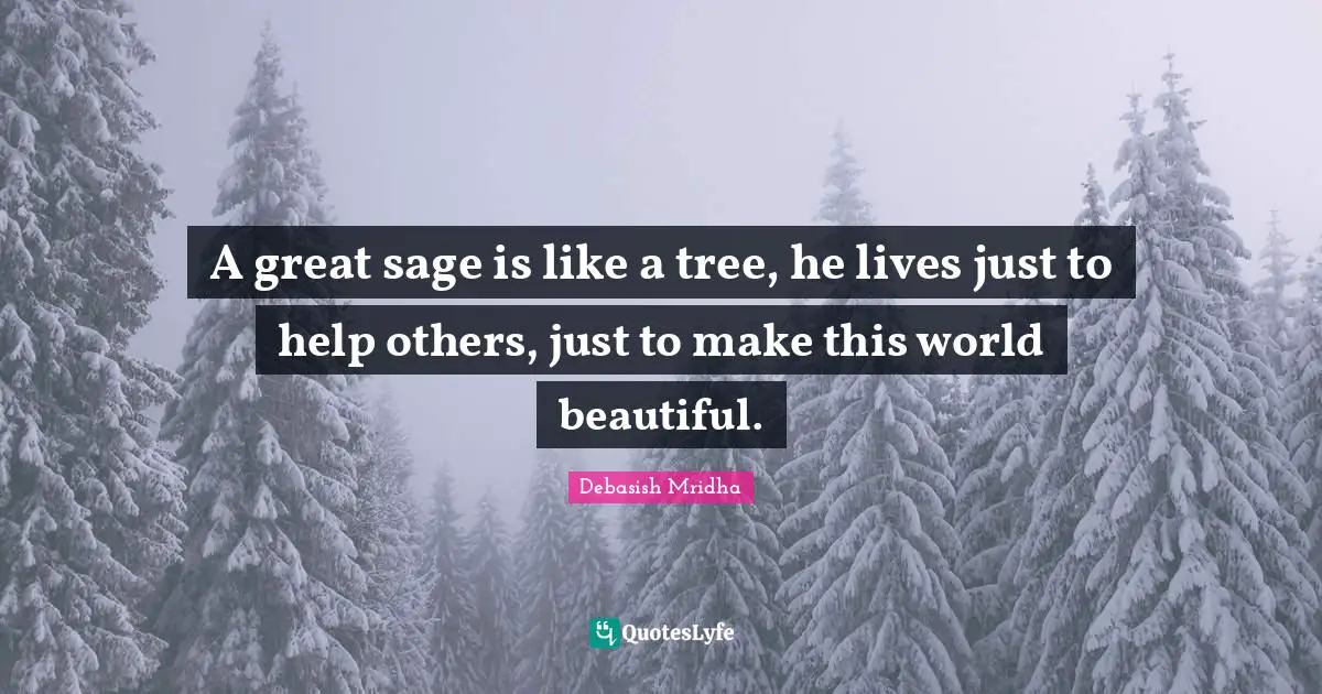 A great sage is like a tree, he lives just to help others, just to make this world beautiful.