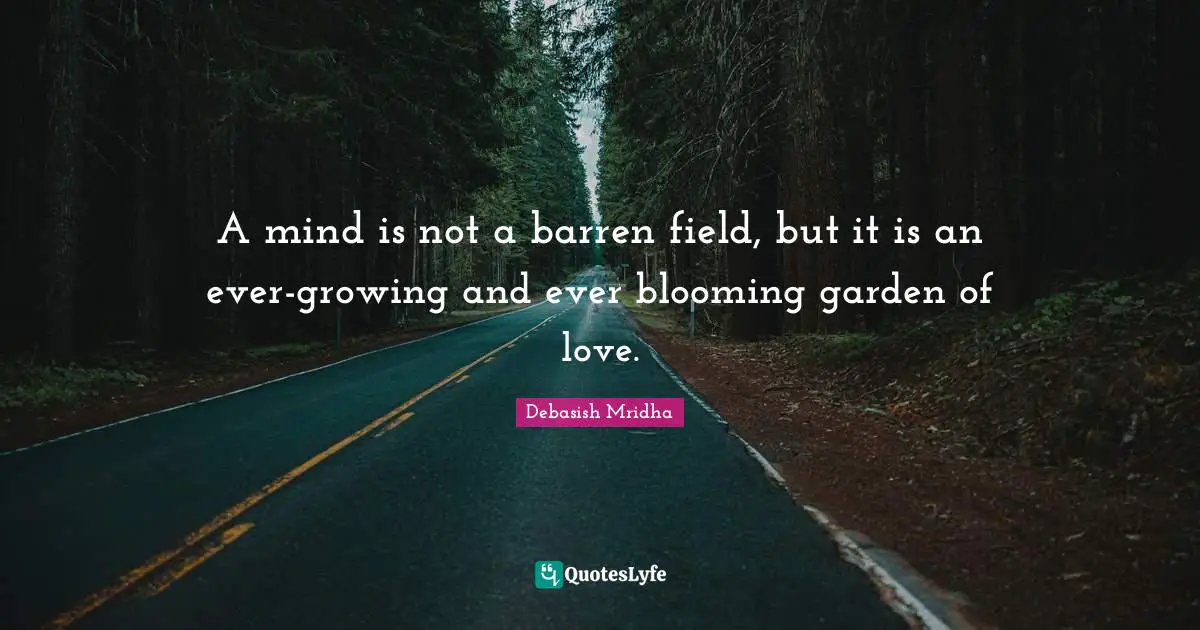 Ever Quotes: "A mind is not a barren field, but it is an ever-growing and ever blooming garden of love."