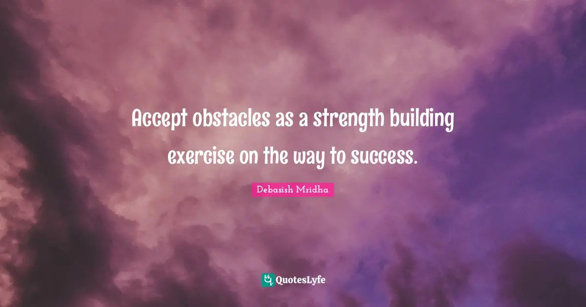Accept obstacles as a strength building exercise on the way to success.
