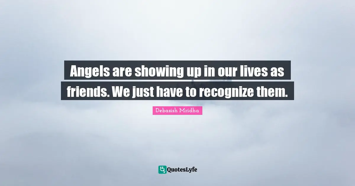 Angels are showing up in our lives as friends. We just have to recognize them.