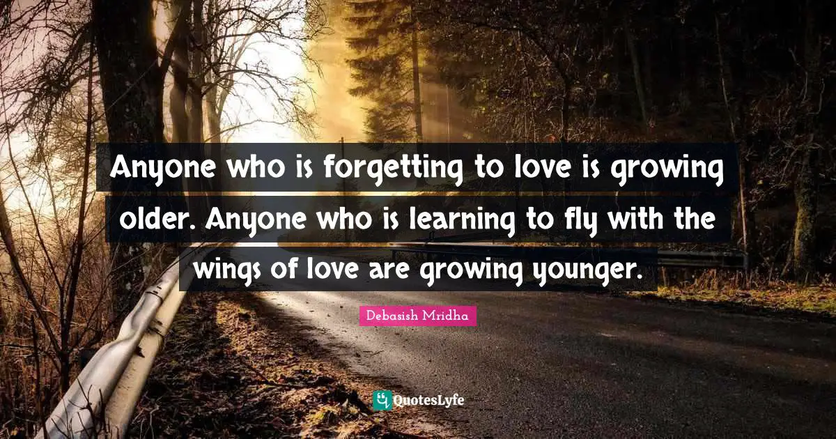 Anyone who is forgetting to love is growing older. Anyone who is learning to fly with the wings of love are growing younger.