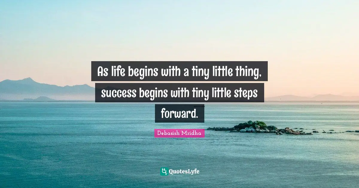 As life begins with a tiny little thing, success begins with tiny little steps forward.