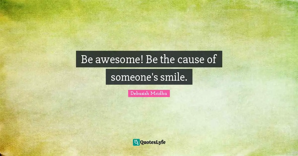 Be awesome! Be the cause of someone's smile.