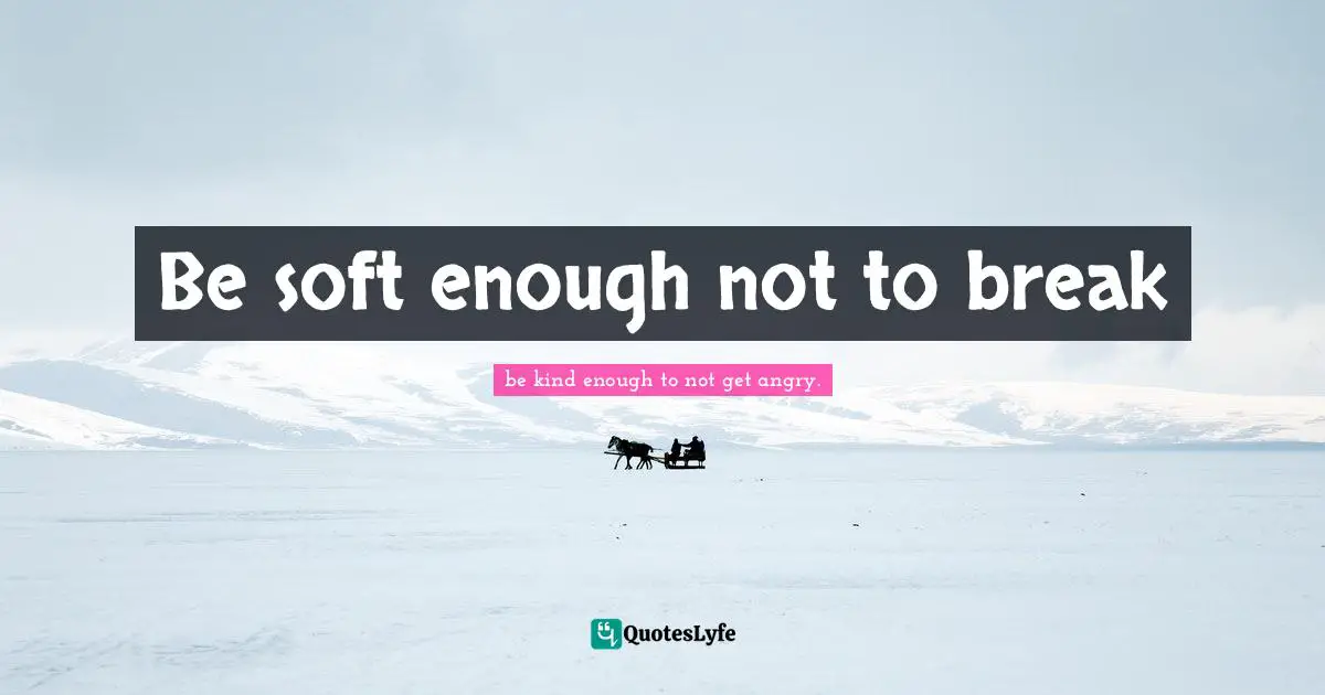 Be soft enough not to break