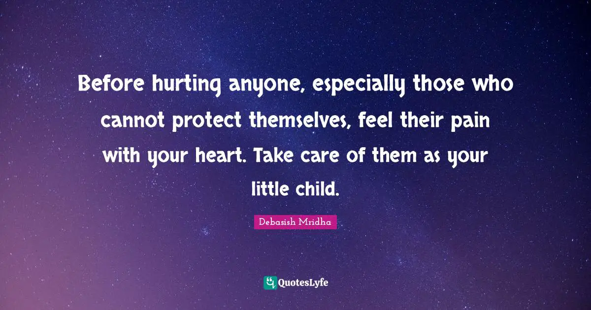 Before hurting anyone, especially those who cannot protect themselves, feel their pain with your heart. Take care of them as your little child.