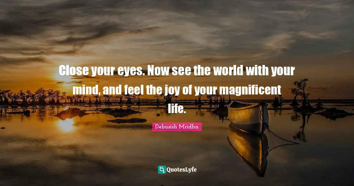 See The World Quotes: "Close your eyes. Now see the world with your mind, and feel the joy of your magnificent life."