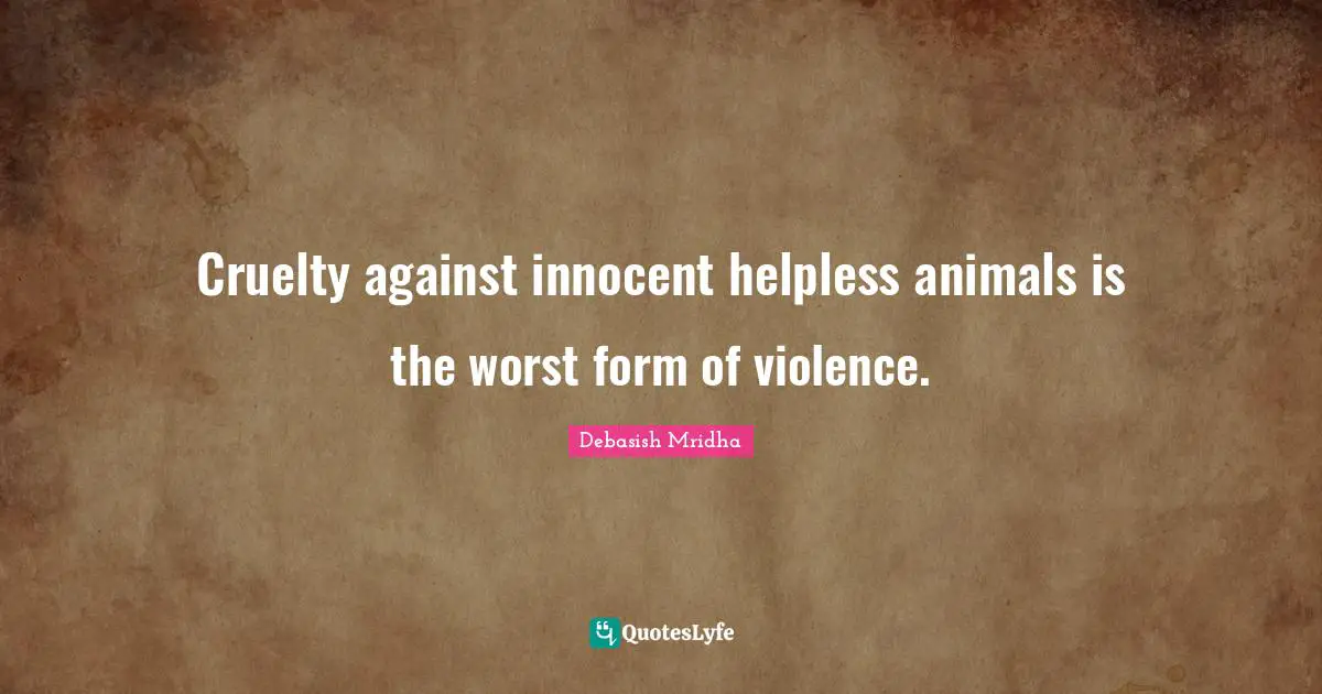 Cruelty against innocent helpless animals is the worst form of violence.