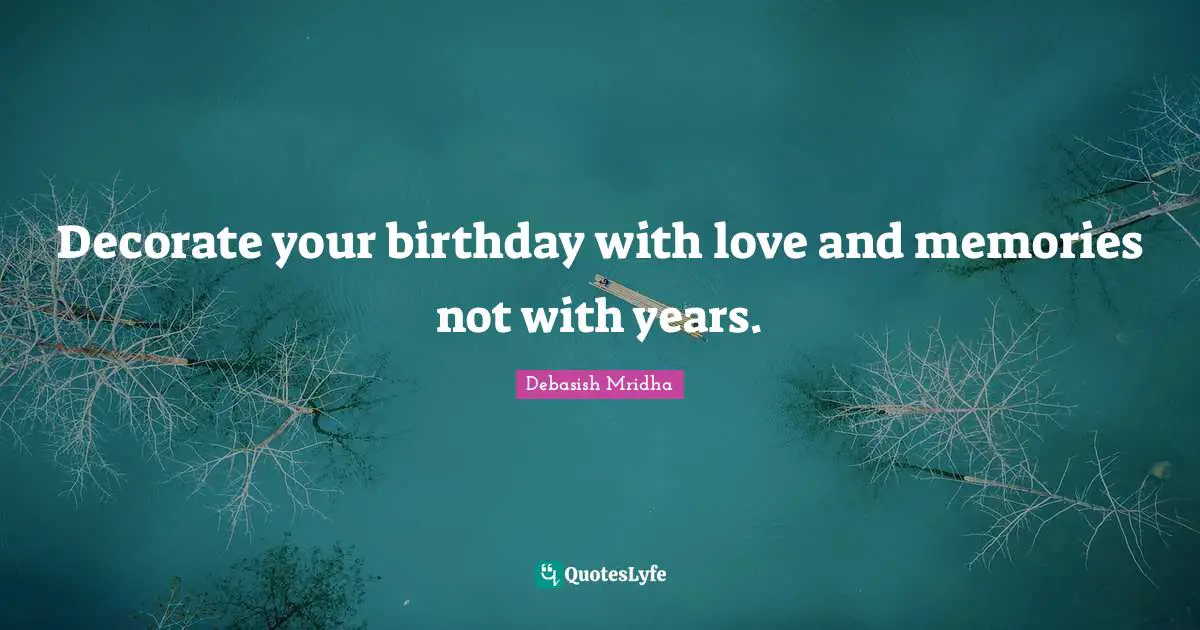 Decorate your birthday with love and memories not with years.