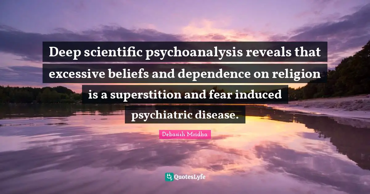Deep scientific psychoanalysis reveals that excessive beliefs and dependence on religion is a superstition and fear induced psychiatric disease.