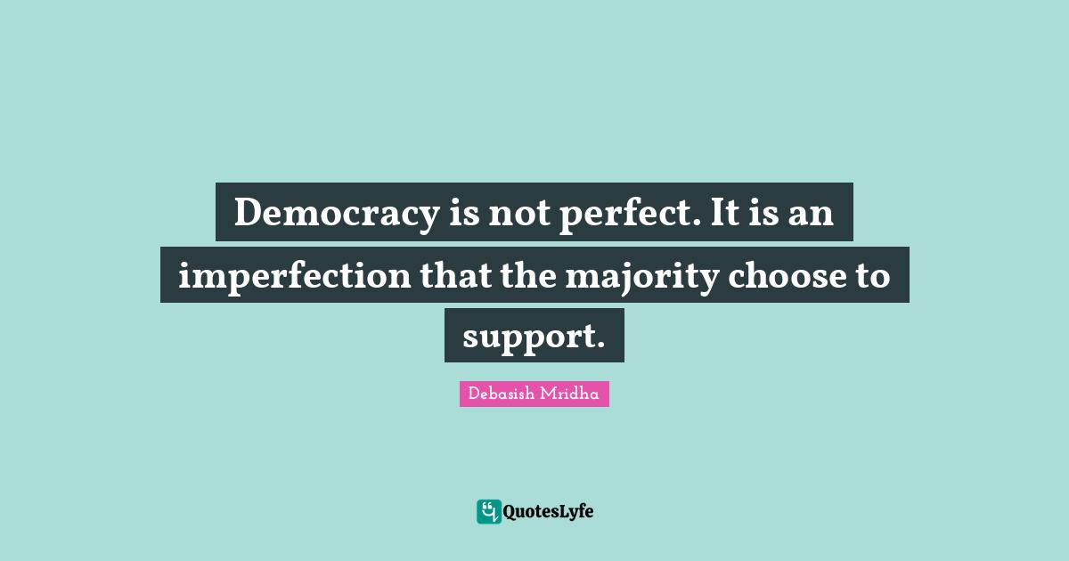 Democracy is not perfect. It is an imperfection that the majority choose to support.