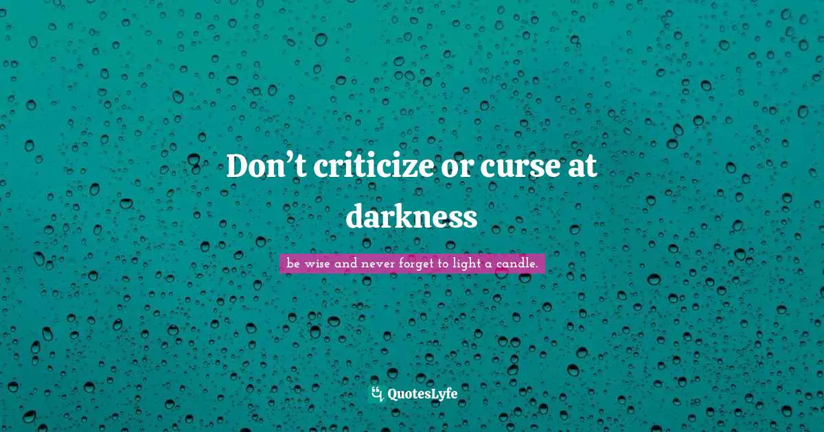 Don’t criticize or curse at darkness
