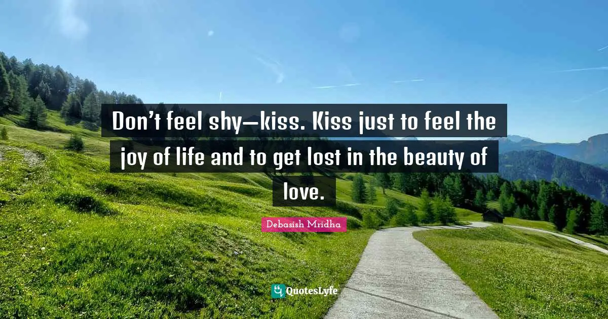 Don’t feel shy—kiss. Kiss just to feel the joy of life and to get lost in the beauty of love.