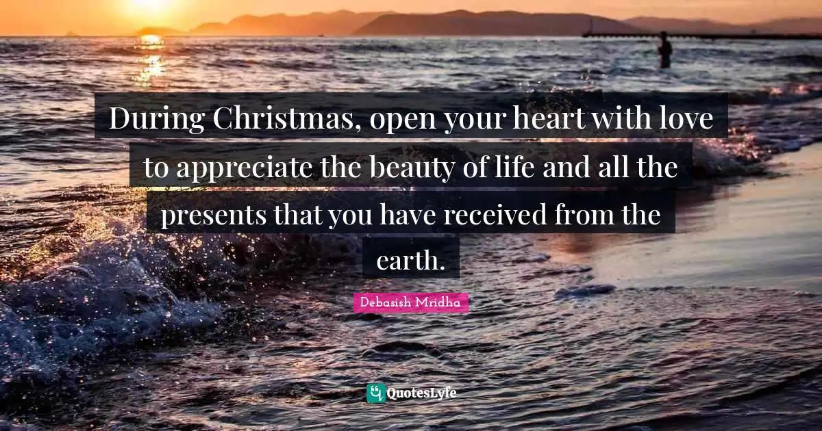 During Christmas, open your heart with love to appreciate the beauty of life and all the presents that you have received from the earth.