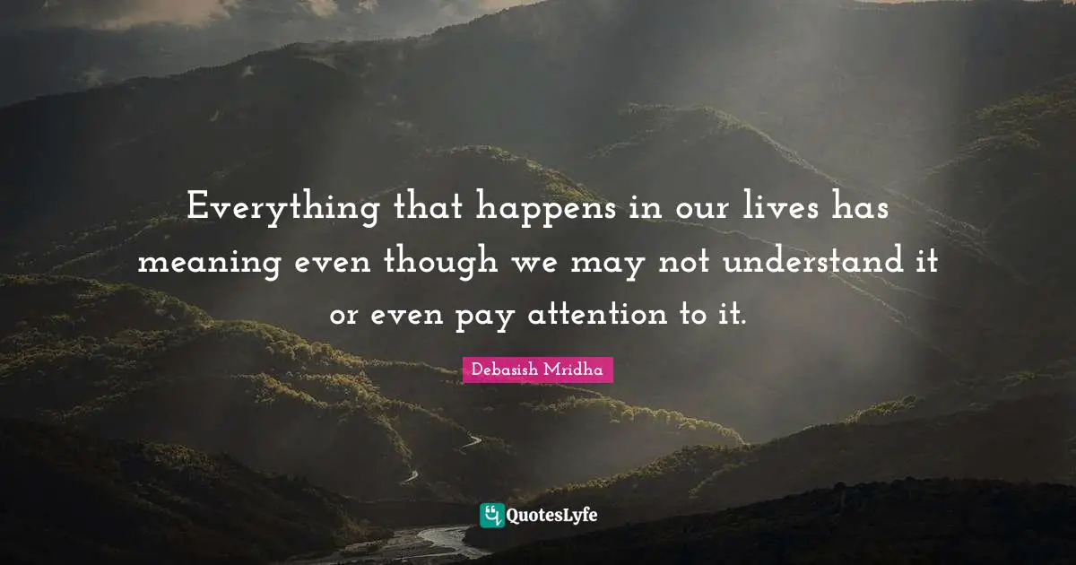 Debasish Mridha Quotes: Everything that happens in our lives has meaning even though we may not understand it or even pay attention to it.