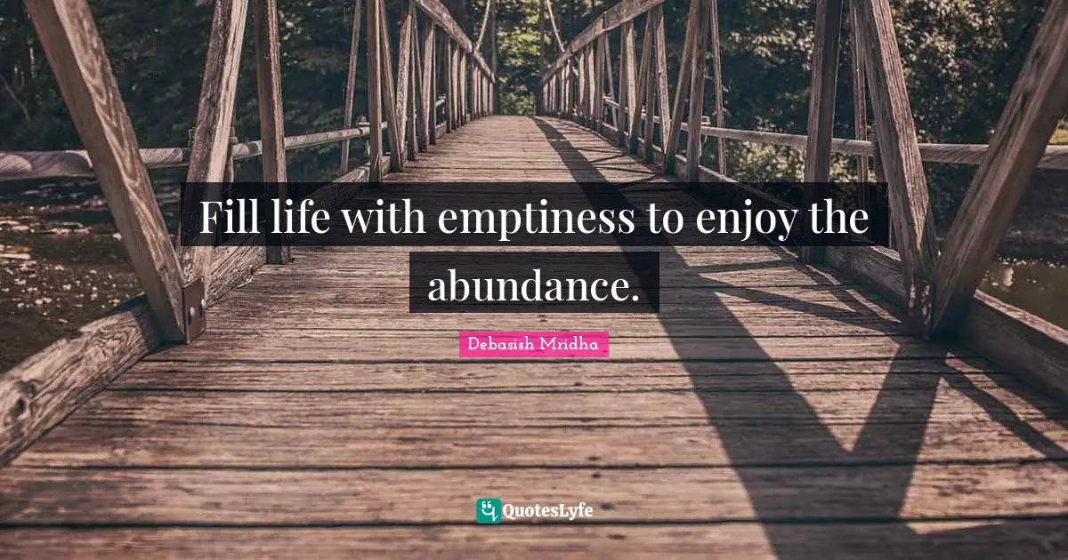 Fill life with emptiness to enjoy the abundance.